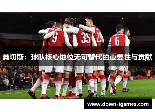 桑切斯：球队核心地位无可替代的重要性与贡献