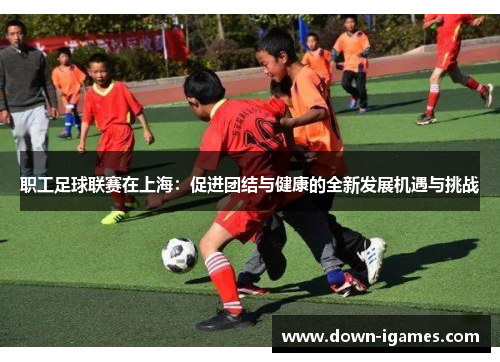 职工足球联赛在上海:促进团结与健康的全新发展机遇与挑战 职工足球联赛在上海:促进团结与健康的全新发展机遇与挑战