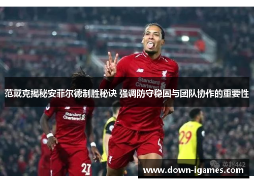 范戴克揭秘安菲尔德制胜秘诀 强调防守稳固与团队协作的重要性
