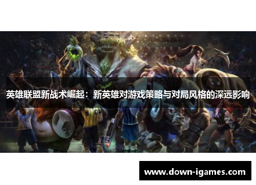 英雄联盟新战术崛起:新英雄对游戏策略与对局风格的深远影响 英雄联盟新战术崛起:新英雄对游戏策略与对局风格的深远影响