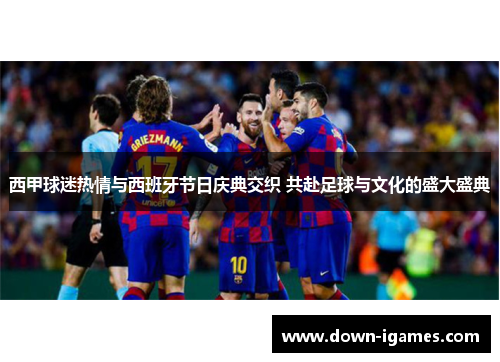 西甲球迷热情与西班牙节日庆典交织 共赴足球与文化的盛大盛典