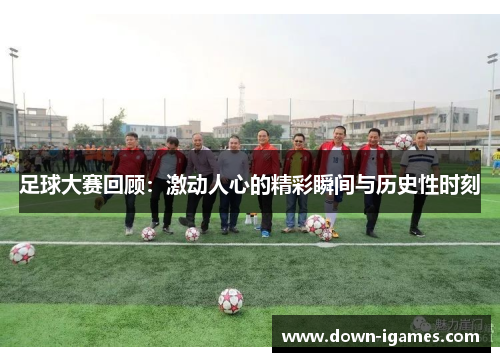 足球大赛回顾:激动人心的精彩瞬间与历史性时刻 足球大赛回顾:激动人心的精彩瞬间与历史性时刻