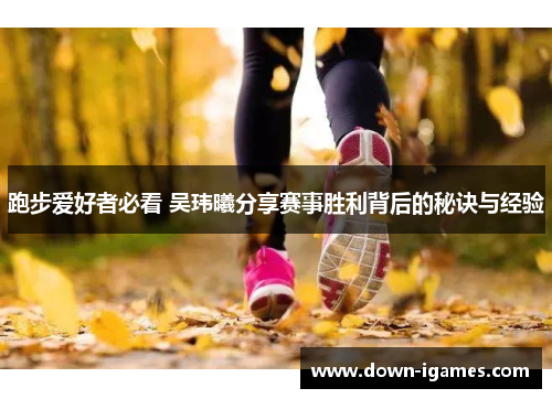 跑步爱好者必看 吴玮曦分享赛事胜利背后的秘诀与经验