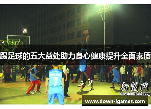 踢足球的五大益处助力身心健康提升全面素质