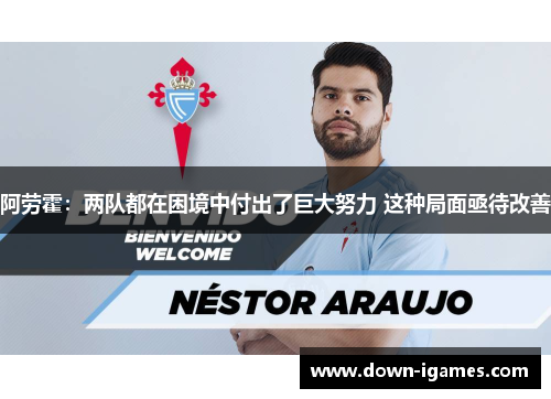 阿劳霍:两队都在困境中付出了巨大努力 这种局面亟待改善 阿劳霍:两队都在困境中付出了巨大努力 这种局面亟待改善