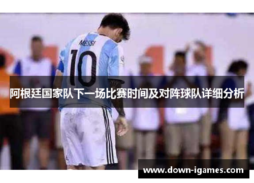 阿根廷国家队下一场比赛时间及对阵球队详细分析 阿根廷国家队下一场比赛时间及对阵球队详细分析