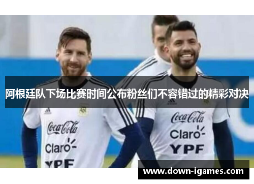 阿根廷队下场比赛时间公布粉丝们不容错过的精彩对决