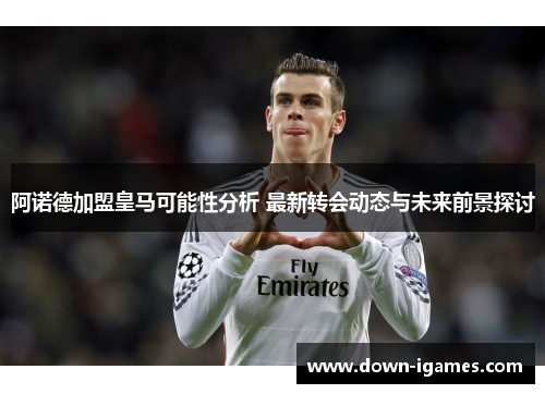 阿诺德加盟皇马可能性分析 最新转会动态与未来前景探讨 阿诺德加盟皇马可能性分析 最新转会动态与未来前景探讨