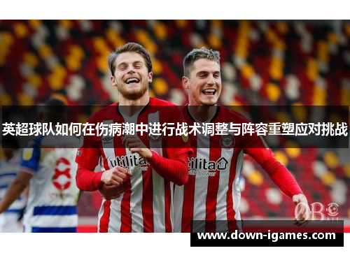 英超球队如何在伤病潮中进行战术调整与阵容重塑应对挑战