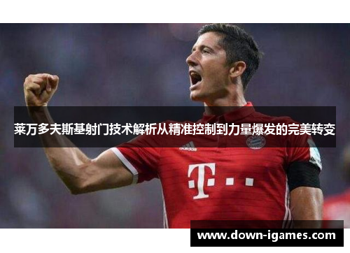 莱万多夫斯基射门技术解析从精准控制到力量爆发的完美转变