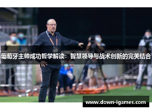 葡萄牙主帅成功哲学解读：智慧领导与战术创新的完美结合