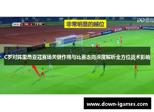 C罗对阵里昂亚冠赛场关键作用与比赛走向深度解析全方位战术影响