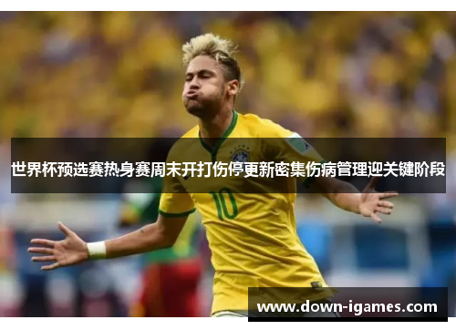 世界杯预选赛热身赛周末开打伤停更新密集伤病管理迎关键阶段