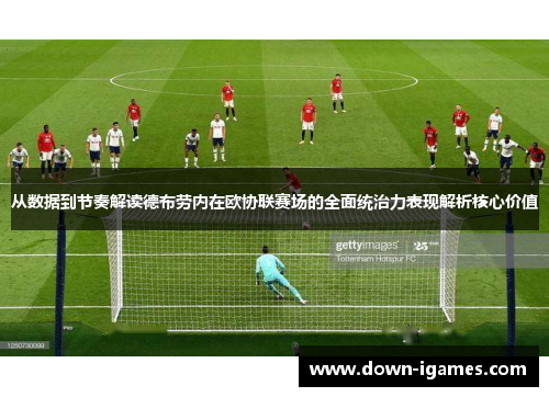 从数据到节奏解读德布劳内在欧协联赛场的全面统治力表现解析核心价值