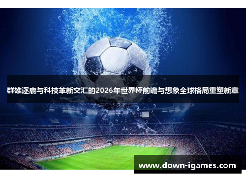 群雄逐鹿与科技革新交汇的2026年世界杯前瞻与想象全球格局重塑新章