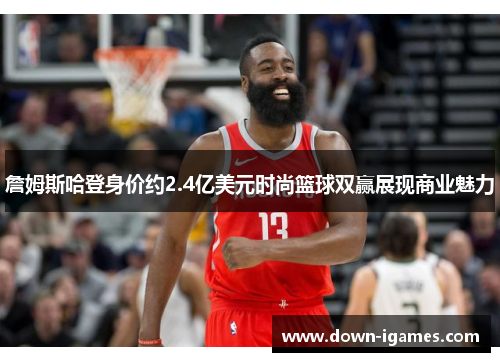 詹姆斯哈登身价约2.4亿美元时尚篮球双赢展现商业魅力