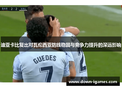 迪亚卡比复出对瓦伦西亚防线稳固与竞争力提升的深远影响