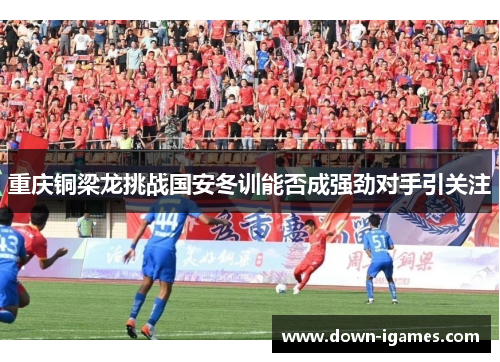 重庆铜梁龙挑战国安冬训能否成强劲对手引关注