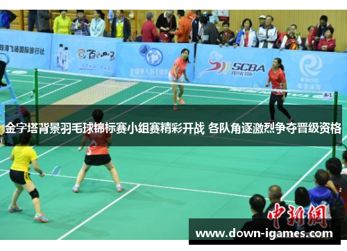 金字塔背景羽毛球锦标赛小组赛精彩开战 各队角逐激烈争夺晋级资格