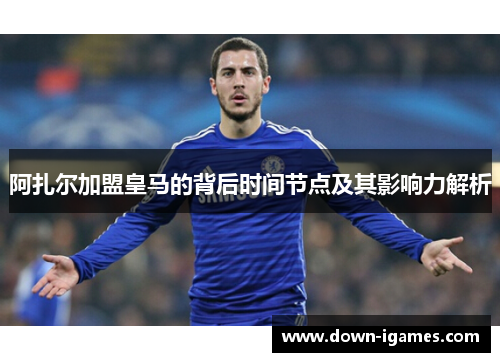 阿扎尔加盟皇马的背后时间节点及其影响力解析