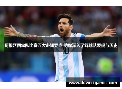 阿根廷国家队比赛五大必知要点 助你深入了解球队表现与历史