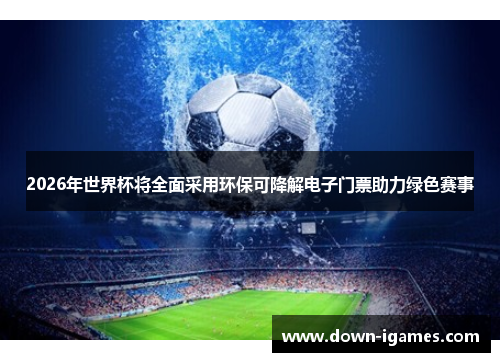 2026年世界杯将全面采用环保可降解电子门票助力绿色赛事