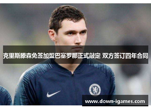 克里斯滕森免签加盟巴塞罗那正式敲定 双方签订四年合同