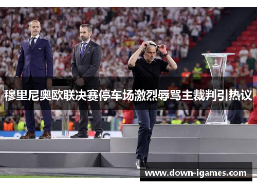 穆里尼奥欧联决赛停车场激烈辱骂主裁判引热议