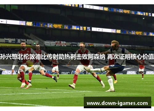 孙兴慜北伦敦德比传射助热刺击败阿森纳 再次证明核心价值